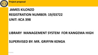 JAMES KILONZO
REGISTRATION NUMBER: 19/03722
UNIT: KCA 398
LIBRARY MANAGEMENT SYSTEM FOR KANGEMA HIGH
SUPERVISED BY: MR. GRIFFIN KENGA
05/10/2022
Project proposal
 
