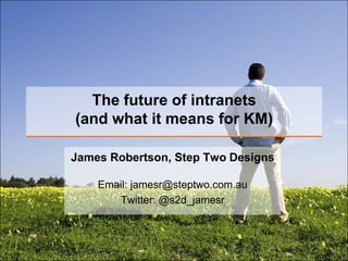 The future of intranets(and what it means for KM) James Robertson, Step Two Designs Email: jamesr@steptwo.com.auTwitter: @s2d_jamesr 
