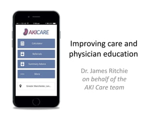 Improving care and
physician education
Dr. James Ritchie
on behalf of the
AKI Care team
 