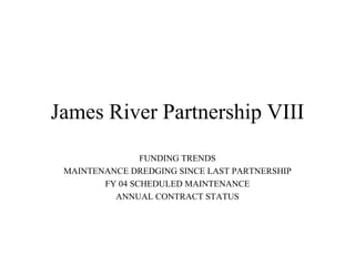 James River Partnership VIII
FUNDING TRENDS
MAINTENANCE DREDGING SINCE LAST PARTNERSHIP
FY 04 SCHEDULED MAINTENANCE
ANNUAL CONTRACT STATUS
 