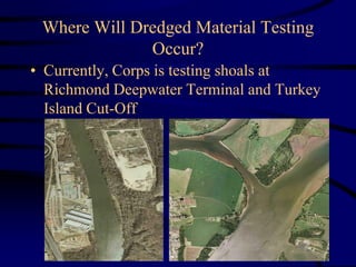 Where Will Dredged Material Testing
Occur?
• Currently, Corps is testing shoals at
Richmond Deepwater Terminal and Turkey
Island Cut-Off
 