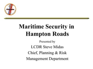 Maritime Security in
Hampton Roads
Presented by
LCDR Steve Midas
Chief, Planning & Risk
Management Department
 