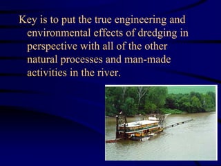 Key is to put the true engineering and
environmental effects of dredging in
perspective with all of the other
natural processes and man-made
activities in the river.
 
