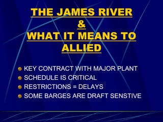 THE JAMES RIVER
&
WHAT IT MEANS TO
ALLIED
KEY CONTRACT WITH MAJOR PLANT
SCHEDULE IS CRITICAL
RESTRICTIONS = DELAYS
SOME BARGES ARE DRAFT SENSTIVE
 