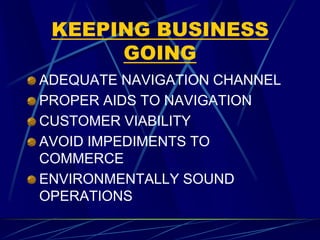 KEEPING BUSINESS
GOING
ADEQUATE NAVIGATION CHANNEL
PROPER AIDS TO NAVIGATION
CUSTOMER VIABILITY
AVOID IMPEDIMENTS TO
COMMERCE
ENVIRONMENTALLY SOUND
OPERATIONS
 
