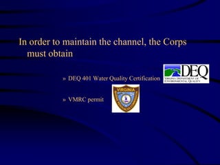 In order to maintain the channel, the Corps
must obtain
» DEQ 401 Water Quality Certification
» VMRC permit
 
