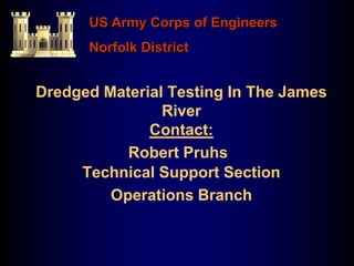 Dredged Material Testing In The James
River
Contact:
Robert Pruhs
Technical Support Section
Operations Branch
US Army Corps of Engineers
Norfolk District
 