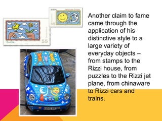 Another claim to fame
came through the
application of his
distinctive style to a
large variety of
everyday objects –
from stamps to the
Rizzi house, from
puzzles to the Rizzi jet
plane, from chinaware
to Rizzi cars and
trains.
 