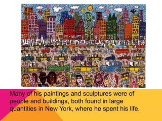 Many of his paintings and sculptures were of
people and buildings, both found in large
quantities in New York, where he spent his life.
 