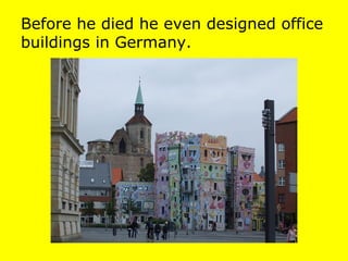 Before he died he even designed office
buildings in Germany.
 