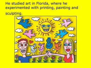 He studied art in Florida, where he
experimented with printing, painting and
sculpting.
 