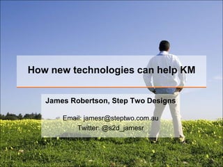 How new technologies can help KM James Robertson, Step Two Designs Email: jamesr@steptwo.com.auTwitter: @s2d_jamesr 