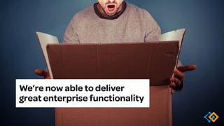 We’re now able to deliver
great enterprise functionality
 