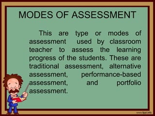 MODES OF ASSESSMENT
This are type or modes of
assessment used by classroom
teacher to assess the learning
progress of the students. These are
traditional assessment, alternative
assessment, performance-based
assessment, and portfolio
assessment.
 