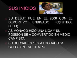 SU DEBUT FUE EN EL 2006 CON EL
DEPORTIVO ENBIGADO FC(FUTBOL
CLUB)
AS MONACO HIZO UNA LIGA Y SU
POSISON SE A COMVERTIDO EN MEDIO
CAMPISTA
SU DORSAL ES 10 Y A LOGRADO 61
GOLES EN ESE TIEMPO