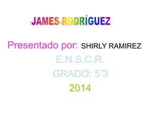 Presentado por: SHIRLY RAMIREZ 
E.N.S.C.R. 
GRADO: 5’3 
2014 
 