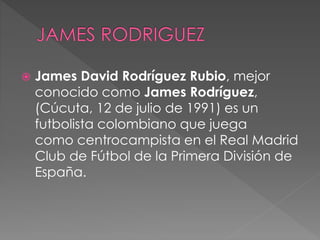  James David Rodríguez Rubio, mejor 
conocido como James Rodríguez, 
(Cúcuta, 12 de julio de 1991) es un 
futbolista colombiano que juega 
como centrocampista en el Real Madrid 
Club de Fútbol de la Primera División de 
España. 
 