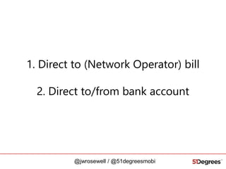 1. Direct to (Network Operator) bill
2. Direct to/from bank account

@jwrosewell / @51degreesmobi

 