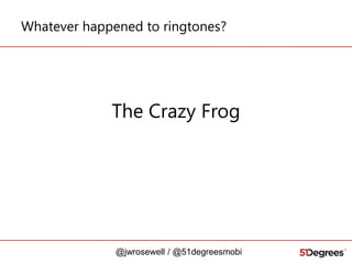 Whatever happened to ringtones?

The Crazy Frog

@jwrosewell / @51degreesmobi

 