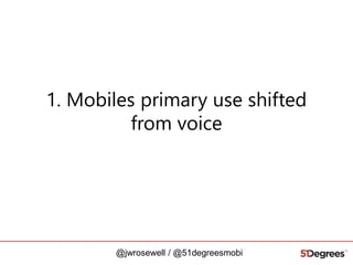 1. Mobiles primary use shifted
from voice

@jwrosewell / @51degreesmobi

 