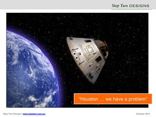 Step Two D S N
                                                               E IG S




                                        “Houston … we have a problem”

Step Two Designs (www.steptwo.com.au)                           October 2012
 