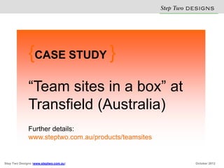 Step Two D S N
                                                                E IG S


              {CASE STUDY }
              “Team sites in a box” at
              Transfield (Australia)
              Further details:
              www.steptwo.com.au/products/teamsites


Step Two Designs (www.steptwo.com.au)                          October 2012
 