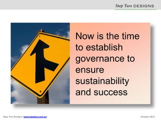 Step Two D S N
                                                           E IG S

                                        Now is the time
                                        to establish
                                        governance to
                                        ensure
                                        sustainability
                                        and success

Step Two Designs (www.steptwo.com.au)                     October 2012
 