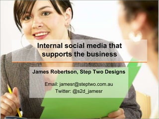Internal social media thatsupports the business James Robertson, Step Two Designs Email: jamesr@steptwo.com.auTwitter: @s2d_jamesr 