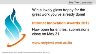 Win a lovely glass trophy for the
                                            great work you’ve already done!

                                            Intranet Innovation Awards 2012
                                            Now open for entries, submissions
                                            close on May 31

                                            www.steptwo.com.au/iia

Step Two Designs (www.steptwo.com.au)Intranets2012 (Sydney, May 16-18)
 