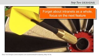 Forget about intranets as a whole,
                                                             focus on the next feature




Step Two Designs (www.steptwo.com.au)Intranets2012 (Sydney, May 16-18)
 