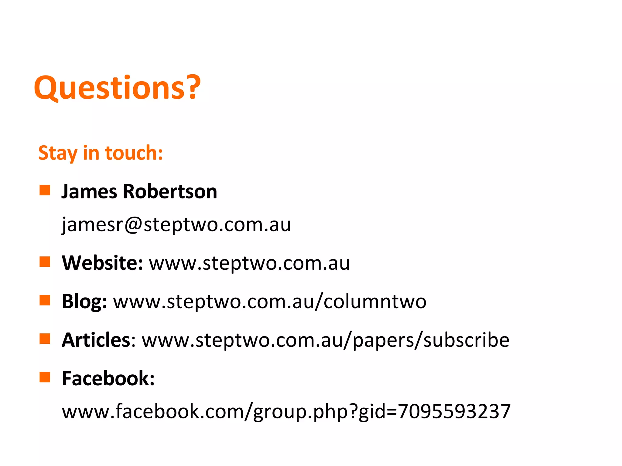 Questions? Stay in touch: James Robertson [email_address] Website:  www.steptwo.com.au Blog:  www.steptwo.com.au/columntwo Articles : www.steptwo.com.au/papers/subscribe Facebook:  www.facebook.com/group.php?gid=7095593237 
