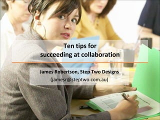 Ten tips for succeeding at collaboration James Robertson, Step Two Designs (jamesr@steptwo.com.au) 