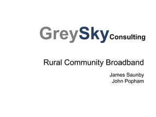 GreySkyConsulting
Rural Community Broadband
                James Saunby
                 John Popham
 