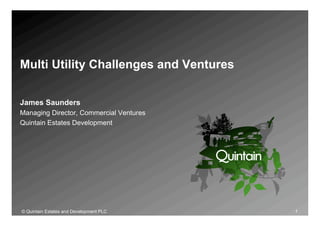 Multi Utility Challenges and Ventures


James Saunders
Managing Director, Commercial Ventures
Quintain Estates Development




© Quintain Estates and Development PLC   1
 