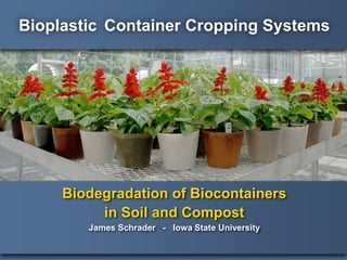 Bioplastic Container Cropping Systems
Biodegradation of Biocontainers
in Soil and Compost
James Schrader - Iowa State University
 