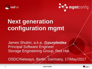 1 JAMES SHUBIN
Next generation
configuration mgmt
James Shubin, a.k.a. @purpleidea
Principal Software Engineer
Storage Engineering Group, Red Hat
OSDC/Netways, Berlin, Germany, 17/May/2017
 