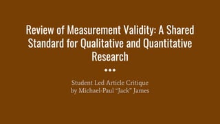 Review of Measurement Validity: A Shared
Standard for Qualitative and Quantitative
Research
Student Led Article Critique
by Michael-Paul “Jack” James
 