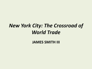 New York City: The Crossroad of World Trade JAMES SMITH III 