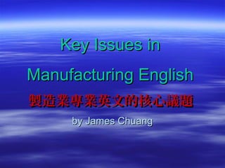 Key Issues inKey Issues in
Manufacturing EnglishManufacturing English
製造業專業英文的核心議題製造業專業英文的核心議題
by James Chuangby James Chuang
 