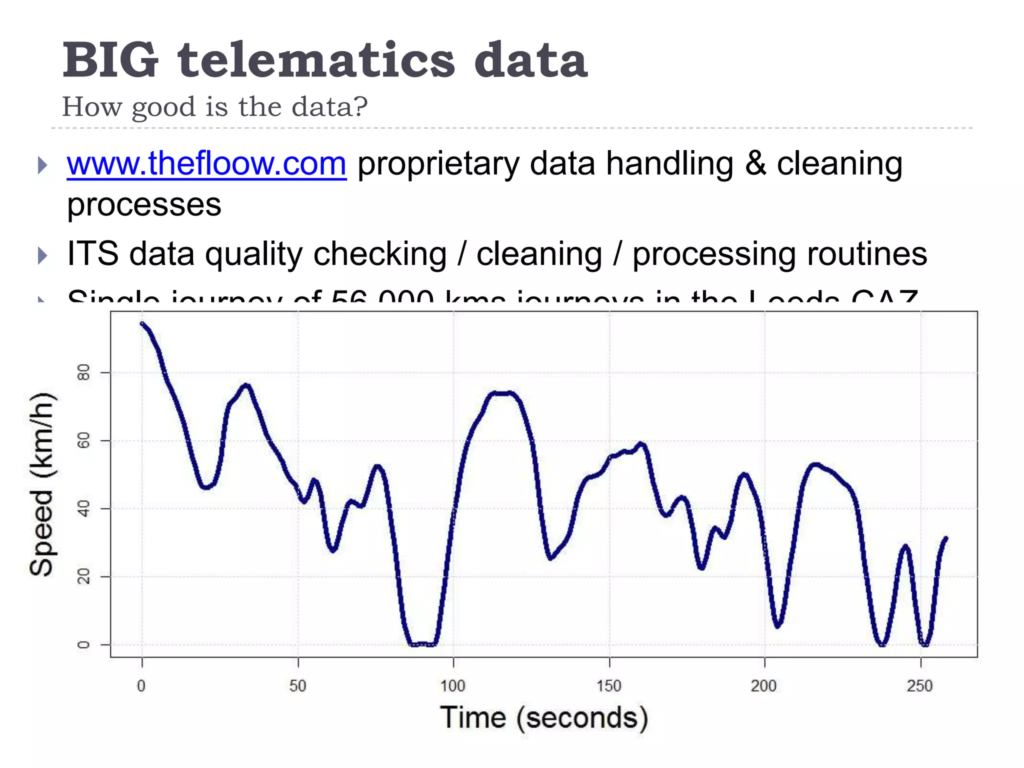 BIG telematics data
How good is the data?
10
 www.thefloow.com proprietary data handling & cleaning
processes
 ITS data quality checking / cleaning / processing routines
 Single journey of 56,000 kms journeys in the Leeds CAZ
study
 