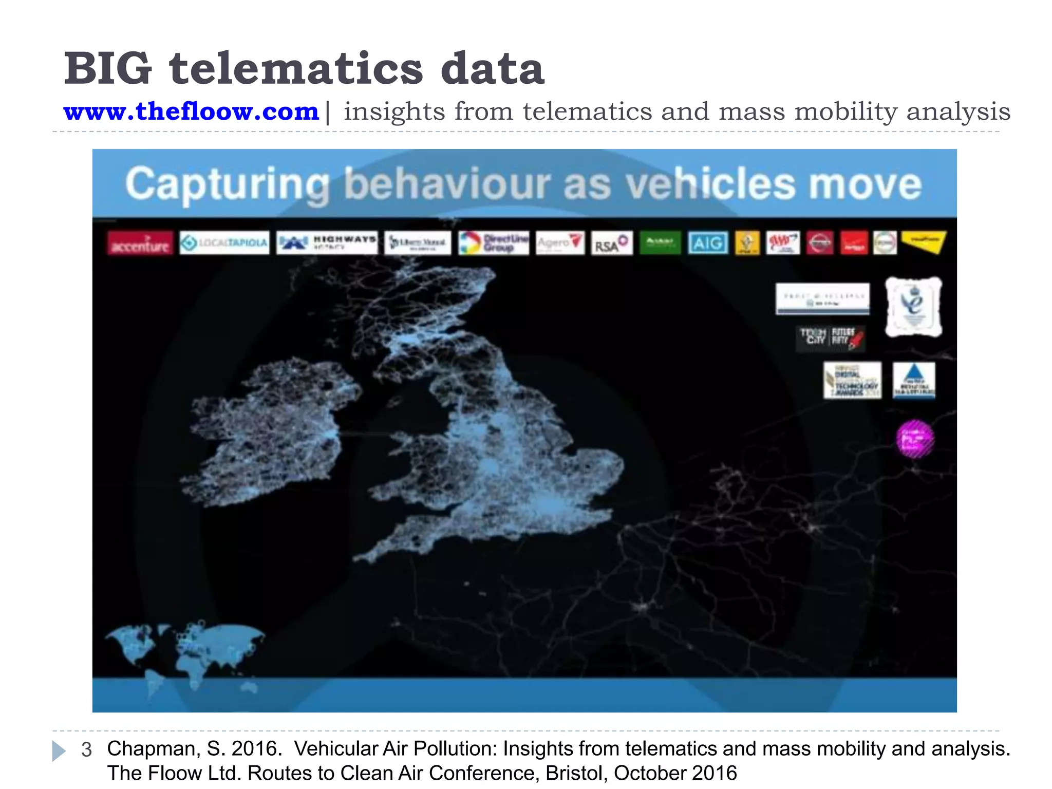 BIG telematics data
www.thefloow.com| insights from telematics and mass mobility analysis
3 Chapman, S. 2016. Vehicular Air Pollution: Insights from telematics and mass mobility and analysis.
The Floow Ltd. Routes to Clean Air Conference, Bristol, October 2016
 