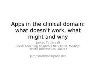 Apps in the clinical domain:
 what doesn’t work, what
      might and why
              James Tattersall
 Leeds teaching hospitals NHS trust, Mediqal
         Health Informatics Limited

          jamestattersall@nhs.net
 