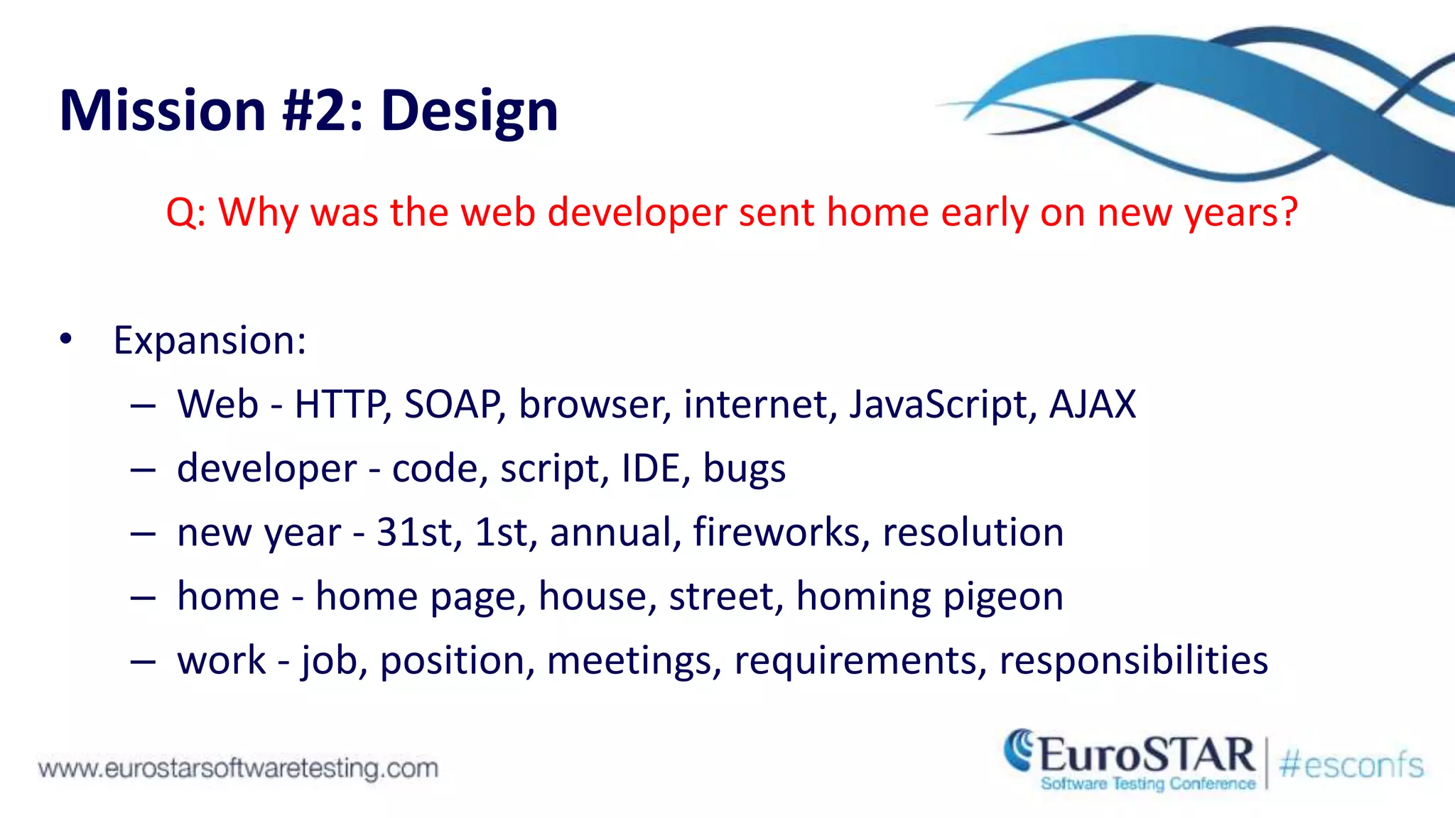 Mission #2: Design
Q: Why was the web developer sent home early on new years?
• Expansion:
– Web - HTTP, SOAP, browser, internet, JavaScript, AJAX
– developer - code, script, IDE, bugs
– new year - 31st, 1st, annual, fireworks, resolution
– home - home page, house, street, homing pigeon
– work - job, position, meetings, requirements, responsibilities
 