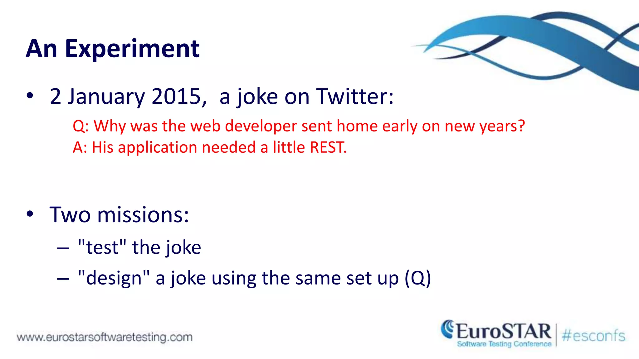 An Experiment
• 2 January 2015, a joke on Twitter:
Q: Why was the web developer sent home early on new years?
A: His application needed a little REST.
• Two missions:
– "test" the joke
– "design" a joke using the same set up (Q)
 