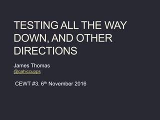 TESTING ALL THE WAY
DOWN, AND OTHER
DIRECTIONS
James Thomas
@qahiccupps
CEWT #3. 6th November 2016
 