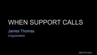 @qahiccupps
WHEN SUPPORT CALLS
James Thomas
Linguamatics
 