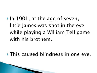 In 1901, at the age of seven, little James was shot in the eye while playing a William Tell game with his brothers.  This caused blindness in one eye.  