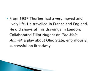 From 1937 Thurber had a very moved and lively life. He travelled in France and England. He did shows of  his drawings in London. Collaborated Elliot Nugent on  The Male Animal , a play about Ohio State, enormously successful on Broadway. 