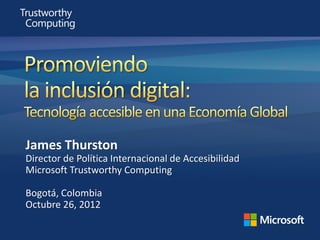 James Thurston
Director de Política Internacional de Accesibilidad
Microsoft Trustworthy Computing

Bogotá, Colombia
Octubre 26, 2012
 