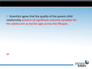 C. Scientists agree that the quality of the parent-child
relationship predicts all significant outcome variables for
the adolescent as he/she ages across the lifespan.

20

 